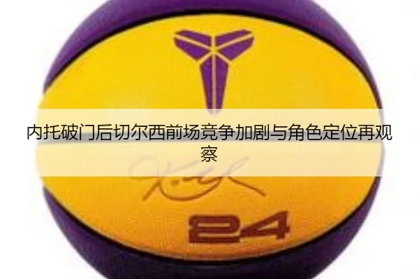 内托破门后切尔西前场竞争加剧与角色定位再观察 | KAIYUN